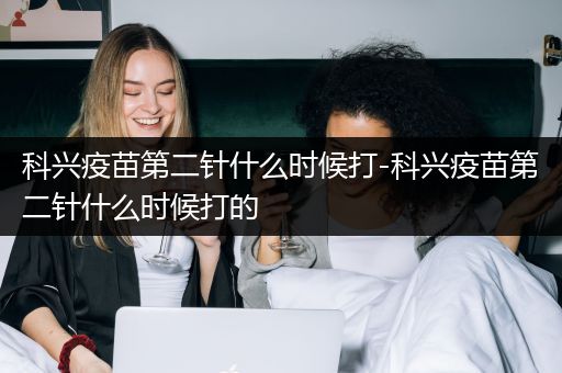 科兴疫苗第二针什么时候打-科兴疫苗第二针什么时候打的